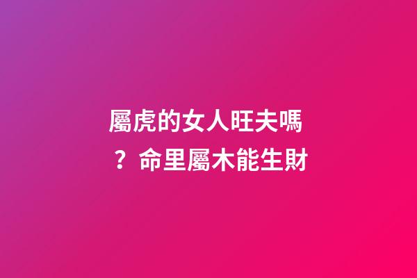 屬虎的女人旺夫嗎？命里屬木能生財